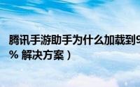 腾讯手游助手为什么加载到98%（腾讯手游助手加载卡在98% 解决方案）