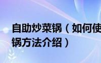 自助炒菜锅（如何使用自动炒菜机 自动烹饪锅方法介绍）