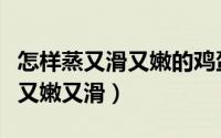 怎样蒸又滑又嫩的鸡蛋羹（蒸鸡蛋羹如何可以又嫩又滑）