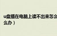 u盘插在电脑上读不出来怎么办（U盘插在电脑上读不出来怎么办）