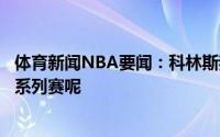 体育新闻NBA要闻：科林斯我怎么可能不想回到主场去终结系列赛呢