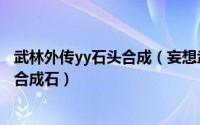 武林外传yy石头合成（妄想武林传合成石头在哪里如何获得合成石）