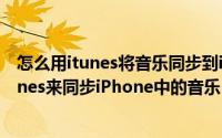怎么用itunes将音乐同步到iphone（怎么使用电脑上的iTunes来同步iPhone中的音乐）