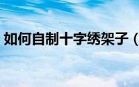 如何自制十字绣架子（如何自制十字绣装饰）