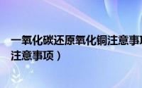 一氧化碳还原氧化铜注意事项有哪些（一氧化碳还原氧化铜注意事项）