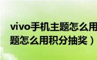 vivo手机主题怎么用积分兑换（vivo手机i主题怎么用积分抽奖）