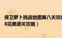 保卫萝卜挑战地图第八关攻略（保卫萝卜extreme挑战地图8完美通关攻略）