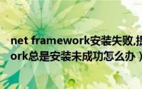 net framework安装失败,提示不需要安装（NET Framework总是安装未成功怎么办）