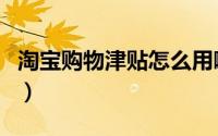淘宝购物津贴怎么用啊（淘宝购物津贴怎么用）