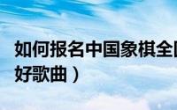 如何报名中国象棋全国个人赛（如何报名中国好歌曲）