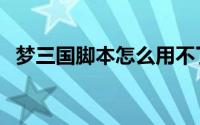 梦三国脚本怎么用不了（梦三国脚本使用）