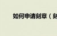 如何申请刻章（刻章怎么申请办理）