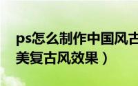 ps怎么制作中国风古典效果（Ps如何制作欧美复古风效果）
