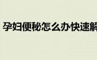 孕妇便秘怎么办快速解决（孕妇便秘怎么办）