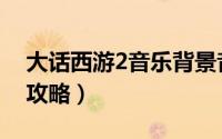 大话西游2音乐背景音乐（大话西游2音乐家攻略）