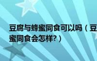 豆腐与蜂蜜同食可以吗（豆腐加蜂蜜会导致什么?豆腐跟蜂蜜同食会怎样?）