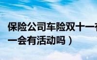 保险公司车险双十一有活动吗（保险公司双十一会有活动吗）