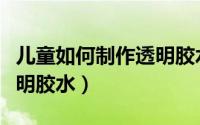 儿童如何制作透明胶水视频（儿童如何制作透明胶水）
