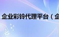 企业彩铃代理平台（企业彩铃怎样如何代理）