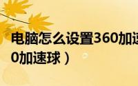 电脑怎么设置360加速球（如何打开电脑上360加速球）