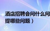 酒店招聘会问什么问题（酒店招聘时HR都会提哪些问题）