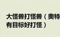 大怪兽打怪兽（奥特曼狂扁小怪兽《大侠传》有目标好打怪）