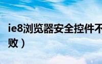 ie8浏览器安全控件不能用（IE8浏览器安装失败）