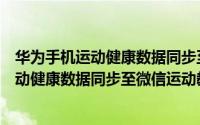 华为手机运动健康数据同步至微信运动教程中（华为手机运动健康数据同步至微信运动教程）
