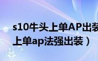 s10牛头上单AP出装（LOLs8牛头酋长牛头上单ap法强出装）