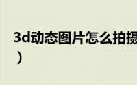 3d动态图片怎么拍摄（3D动态图片怎么制作）