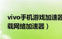 vivo手机游戏加速器下载软件（vivo手机下载网络加速器）