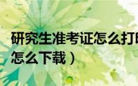 研究生准考证怎么打印效果图（研究生准考证怎么下载）
