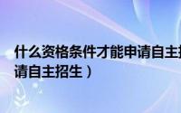 什么资格条件才能申请自主招生高中（什么资格条件才能申请自主招生）