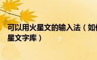 可以用火星文的输入法（如何设置火星文输入法使用新版火星文字库）