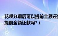 花呗分期后可以提前全额还款吗怎么操作（花呗分期后可以提前全额还款吗?）