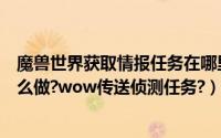 魔兽世界获取情报任务在哪里接（魔兽世界传送侦测任务怎么做?wow传送侦测任务?）
