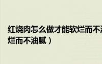 红烧肉怎么做才能软烂而不油腻视频（红烧肉怎么做才能软烂而不油腻）