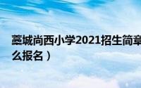 藁城尚西小学2021招生简章（藁城尚西中学2022年招生怎么报名）