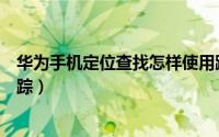 华为手机定位查找怎样使用跟踪（华为如何查找手机定位追踪）