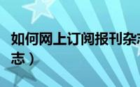 如何网上订阅报刊杂志（如何网上订阅报刊杂志）