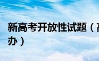新高考开放性试题（高考试题增强开放性怎么办）