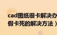 cad图纸很卡解决办法（cad打开图纸很慢、假卡死的解决方法）