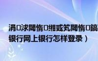 涓浗閾惰缃戜笂閾惰鎬庢牱鐧诲綍鎵嬫満閾惰（中国银行网上银行怎样登录）
