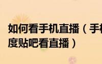 如何看手机直播（手机贴吧怎么看直播手机百度贴吧看直播）