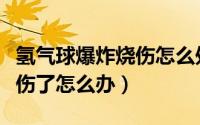 氢气球爆炸烧伤怎么处理（被爆炸的氢气球炸伤了怎么办）