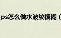 ps怎么做水波纹模糊（ps怎么做水波纹效果）