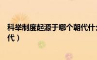 科举制度起源于哪个朝代什么时期（科举制度起源于哪个朝代）