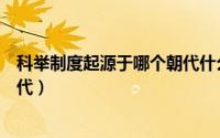 科举制度起源于哪个朝代什么时期（科举制度起源于哪个朝代）