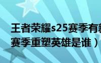 王者荣耀s25赛季有新英雄吗（王者荣耀S25赛季重塑英雄是谁）