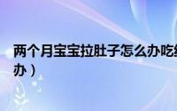 两个月宝宝拉肚子怎么办吃纯母乳（两个月宝宝拉肚子怎么办）
